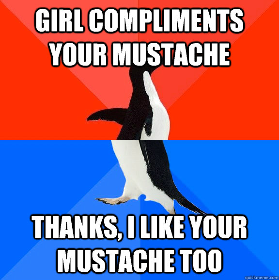 Girl compliments your mustache Thanks, I like your mustache too  Socially Awesome Awkward Penguin