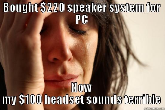BOUGHT $220 SPEAKER SYSTEM FOR PC NOW MY $100 HEADSET SOUNDS TERRIBLE First World Problems