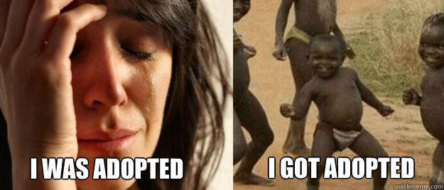 I got adopted I was adopted - I got adopted I was adopted  First World Problems  Third World Success