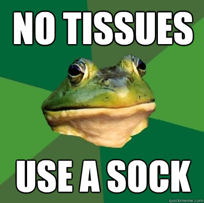 No tissues Use a sock  Foul Bachelor Frog