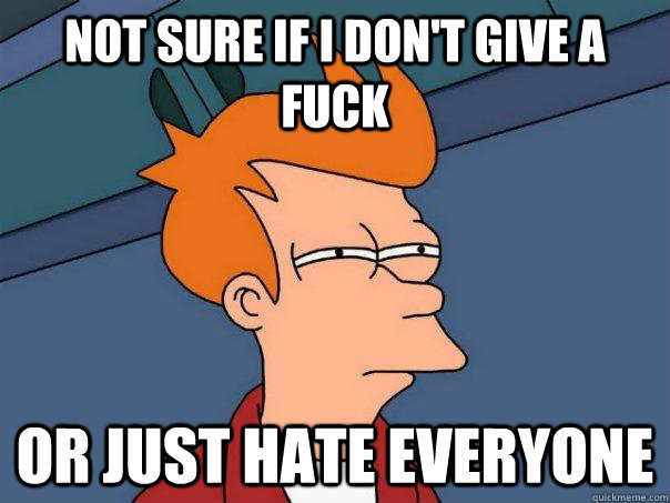 Not sure if I don't give a fuck Or just hate everyone  Futurama Fry