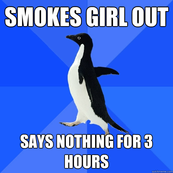Smokes girl out Says nothing for 3 hours  Socially Awkward Penguin