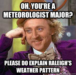 Oh, You're a meteorologist major? Please do explain raleigh's weather pattern  Condescending Wonka