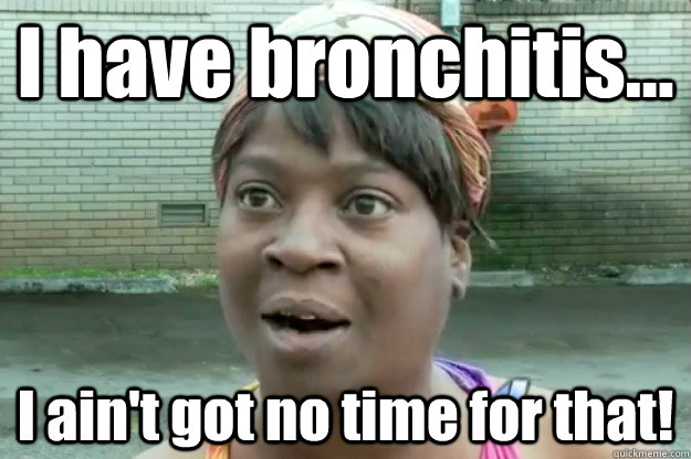 I have bronchitis... I ain't got no time for that! - I have bronchitis... I ain't got no time for that!  Sweet Brown