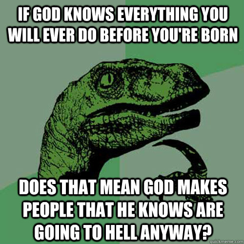 If god knows everything you will ever do before you're born Does that mean god makes people that he knows are going to hell anyway?  Philosoraptor