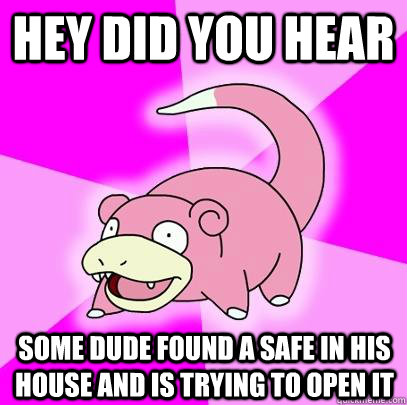 HEY DID YOU HEAR SOME DUDE FOUND A SAFE IN HIS HOUSE AND IS TRYING TO OPEN IT  Slowpoke