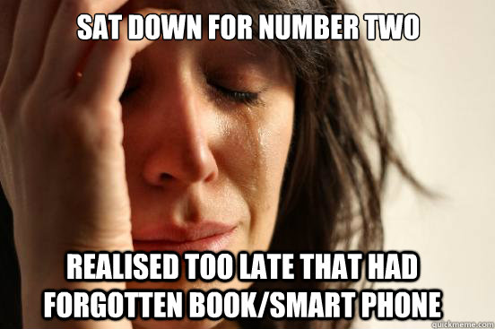 sat down for number two realised too late that had forgotten book/smart phone  First World Problems