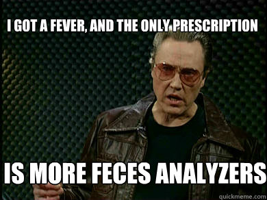 I got a Fever, and the only prescription is more feces analyzers  