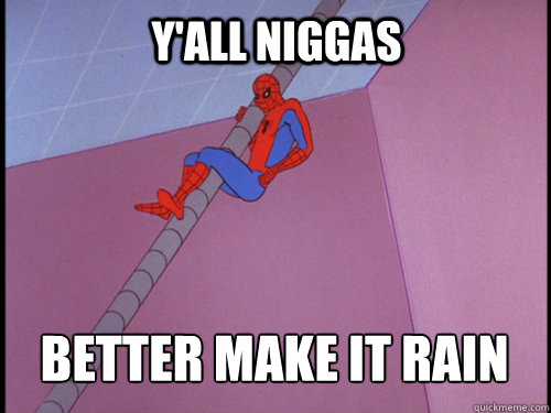 Y'ALL NIGGAS BETTER MAKE IT RAIN  