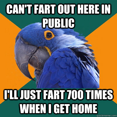 Can't fart out here in public i'll just fart 700 times when i get home  Paranoid Parrot