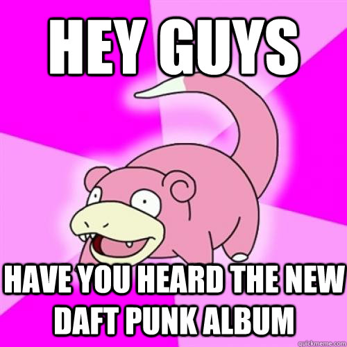 Hey Guys HAVE YOU HEARD THE NEW DAFT PUNK ALBUM  Slow Poke
