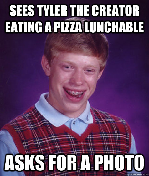 Sees Tyler The Creator eating a pizza lunchable Asks for a photo  Bad Luck Brian