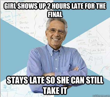 Girl shows up 2 hours late for the final Stays late so she can still take it  Good guy professor