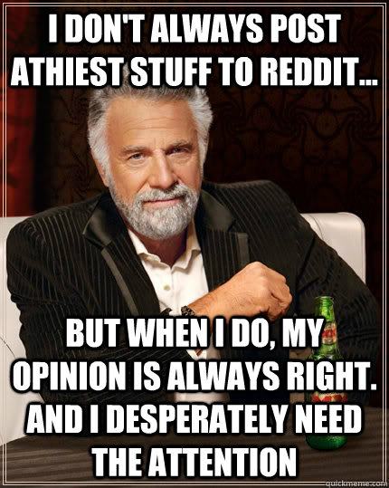 I don't always post athiest stuff to Reddit... but when I do, My Opinion is always right.  And I desperately need the attention  The Most Interesting Man In The World
