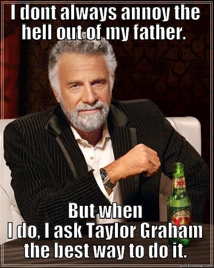 I DONT ALWAYS ANNOY THE HELL OUT OF MY FATHER.  BUT WHEN I DO, I ASK TAYLOR GRAHAM THE BEST WAY TO DO IT. The Most Interesting Man In The World