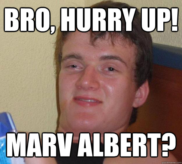 Bro, hurry up! marv albert?  10 Guy