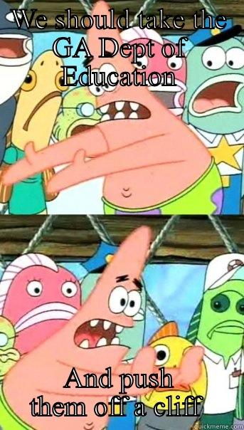 WE SHOULD TAKE THE GA DEPT OF EDUCATION AND PUSH THEM OFF A CLIFF  Push it somewhere else Patrick
