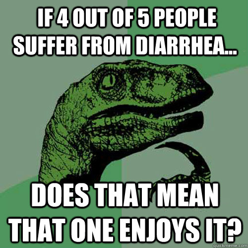 If 4 out of 5 people SUFFER from diarrhea... does that mean that one enjoys it? -  If 4 out of 5 people SUFFER from diarrhea... does that mean that one enjoys it?  Philosoraptor