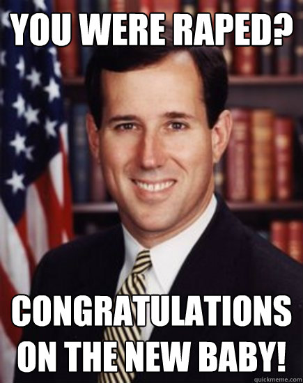 You Were Raped? Congratulations on the new baby!  Santorum