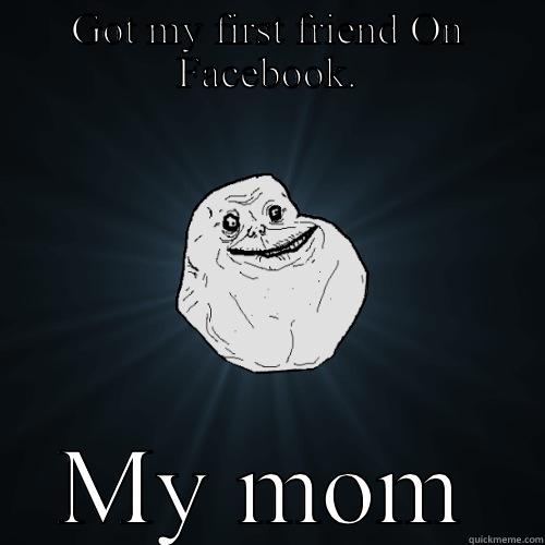 GOT MY FIRST FRIEND ON FACEBOOK. MY MOM Forever Alone