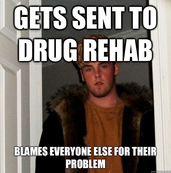 Gets sent to drug rehab  Blames everyone else for their problem  Scumbag Steve