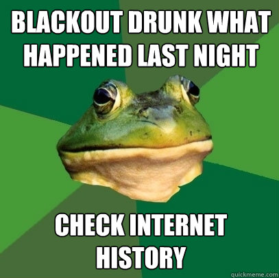 Blackout Drunk what happened last night check internet history  Foul Bachelor Frog