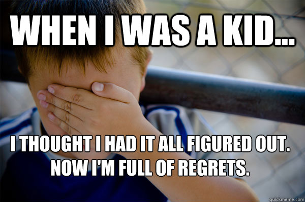 WHEN I WAS A KID... I thought I had it all figured out.
Now I'm full of regrets.  Confession kid