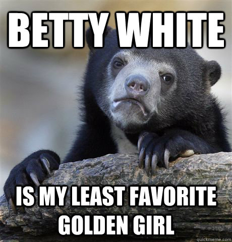 Betty White  is my least favorite Golden Girl  Confession Bear