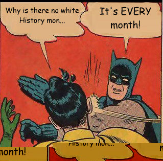 Why is there no white History mon... It's EVERY month!  Slappin Batman