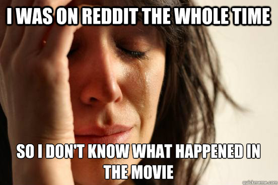 I was on reddit the whole time so I don't know what happened in the movie  First World Problems