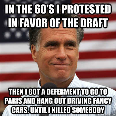 In the 60's I protested in favor of the draft then I got a deferment to go to paris and hang out driving fancy cars. until I killed somebody   Mitt