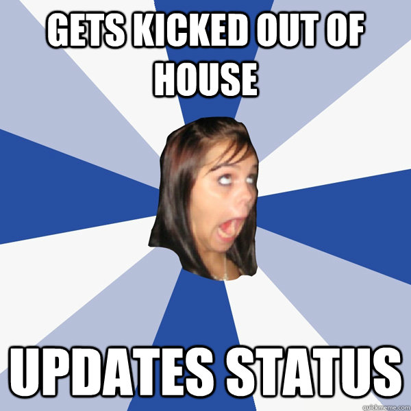 gets kicked out of house updates status - gets kicked out of house updates status  Annoying Facebook Girl