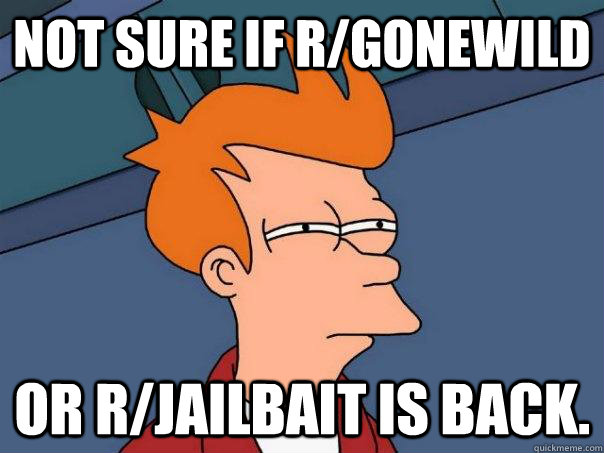 Not sure if r/gonewild Or r/jailbait is back.  Futurama Fry