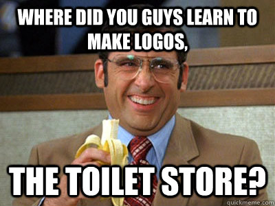 where did you guys learn to make logos, the toilet store?  Brick Tamland