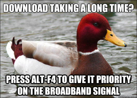 download taking a long time?
 press alt-f4 to give it priority on the broadband signal  Malicious Advice Mallard