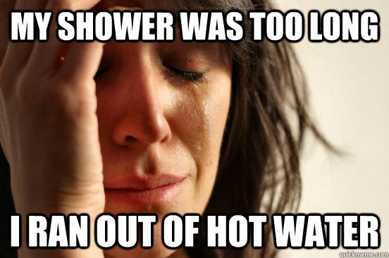 my shower was too long i ran out of hot water  First World Problems