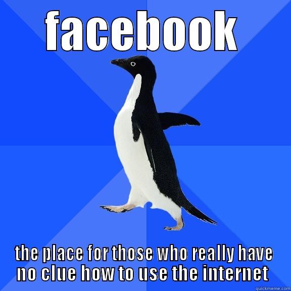 FACEBOOK THE PLACE FOR THOSE WHO REALLY HAVE NO CLUE HOW TO USE THE INTERNET  Socially Awkward Penguin