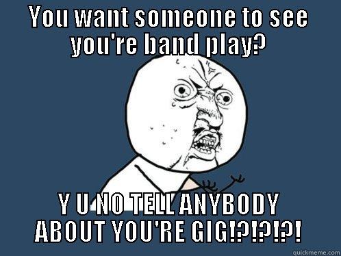 YOU WANT SOMEONE TO SEE YOU'RE BAND PLAY? Y U NO TELL ANYBODY ABOUT YOU'RE GIG!?!?!?! Y U No