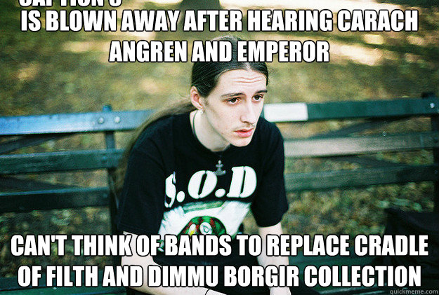 Is blown away after hearing Carach Angren and Emperor Can't think of bands to replace Cradle of Filth and Dimmu Borgir collection Caption 3 goes here - Is blown away after hearing Carach Angren and Emperor Can't think of bands to replace Cradle of Filth and Dimmu Borgir collection Caption 3 goes here  First World Metal Problems