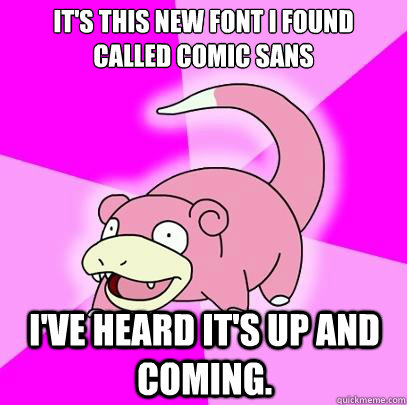 It's this new font I found called Comic sans I've heard it's up and coming.  Slowpoke