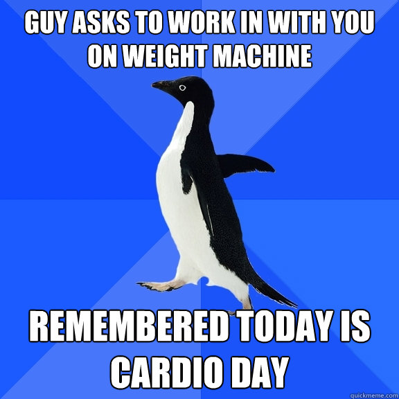 Guy asks to work in with you on weight machine Remembered today is cardio day  Socially Awkward Penguin