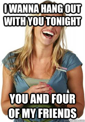 i wanna hang out with you tonight you and four of my friends  Friend Zone Fiona