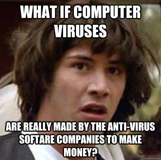 what if computer viruses are really made by the anti-virus softare companies to make money? - what if computer viruses are really made by the anti-virus softare companies to make money?  conspiracy keanu