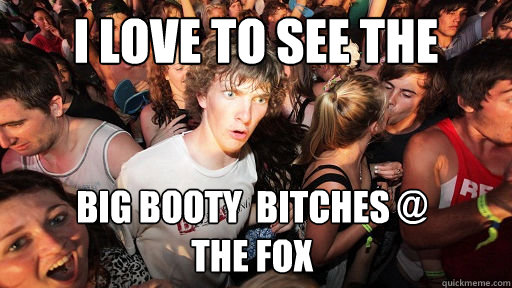 I LOVE TO SEE THE  BIG BOOTY  BITCHES @
THE FOX  - I LOVE TO SEE THE  BIG BOOTY  BITCHES @
THE FOX   Sudden Clarity Clarence