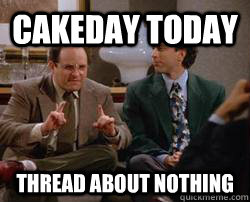 Cakeday Today Thread about nothing - Cakeday Today Thread about nothing  Misc