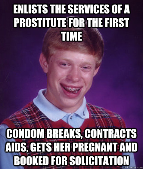 enlists the services of a prostitute for the first time condom breaks, contracts aids, gets her pregnant and booked for solicitation  Bad Luck Brian