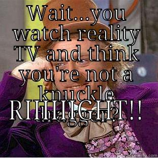 WAIT...YOU WATCH REALITY TV AND THINK YOU'RE NOT A KNUCKLE DRAGGER? RIIIIIIGHT!! Condescending Wonka