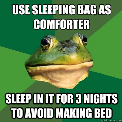 Use sleeping bag as comforter 
 sleep in it for 3 nights to avoid making bed  Foul Bachelor Frog