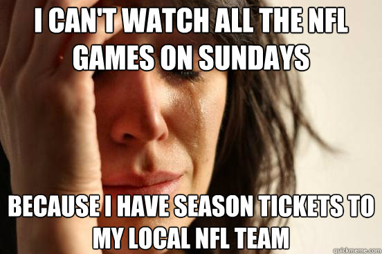 I can't watch all the NFL games on Sundays Because I have season tickets to my local NFL team  First World Problems