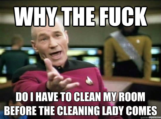 Why the fuck Do I have to clean my room
Before The cleaning lady COmes  Annoyed Picard HD